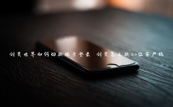 剑灵世界如何切换账号登录 剑灵怎么换64位客户端 剑灵世界如何切换账号登录 剑灵怎么换64位客户端