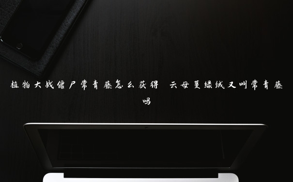 植物大战僵尸常青藤怎么获得 云母蔓绿绒又叫常青藤吗 植物大战僵尸常青藤怎么获得 云母蔓绿绒又叫常青藤吗
